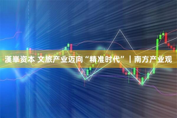 漢崋资本 文旅产业迈向“精准时代”｜南方产业观