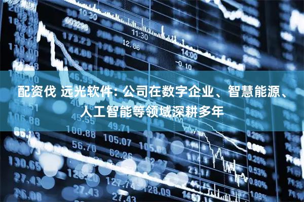 配资伐 远光软件: 公司在数字企业、智慧能源、人工智能等领域深耕多年