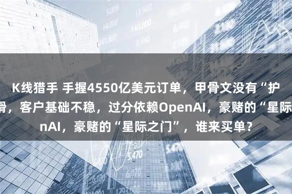 K线猎手 手握4550亿美元订单，甲骨文没有“护城河”：利润率下滑，客户基础不稳，过分依赖OpenAI，豪赌的“星际之门”，谁来买单？