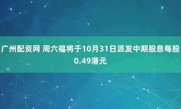 广州配资网 周六福将于10月31日派发中期股息每股0.49港元