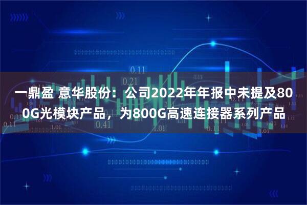 一鼎盈 意华股份：公司2022年年报中未提及800G光模块产品，为800G高速连接器系列产品