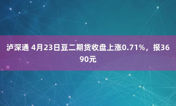 泸深通 4月23日豆二期货收盘上涨0.71%，报3690元