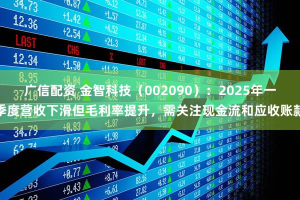 广信配资 金智科技（002090）：2025年一季度营收下滑但毛利率提升，需关注现金流和应收账款