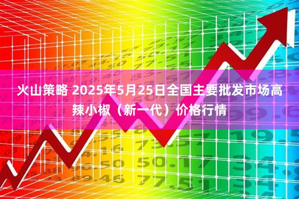 火山策略 2025年5月25日全国主要批发市场高辣小椒（新一代）价格行情
