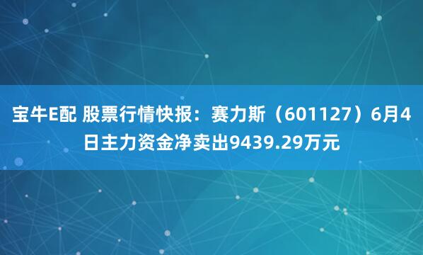 宝牛E配 股票行情快报：赛力斯（601127）6月4日主力资金净卖出9439.29万元