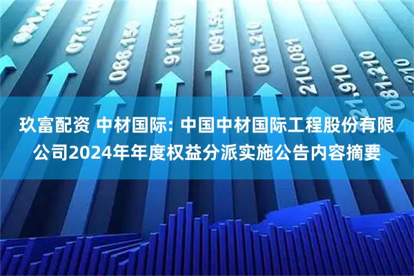 玖富配资 中材国际: 中国中材国际工程股份有限公司2024年年度权益分派实施公告内容摘要