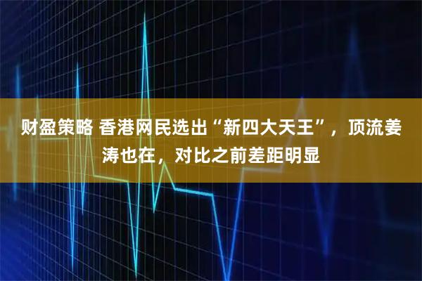 财盈策略 香港网民选出“新四大天王”，顶流姜涛也在，对比之前差距明显