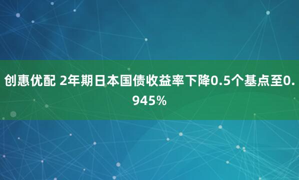 创惠优配 2年期日本国债收益率下降0.5个基点至0.945%