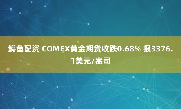 鳄鱼配资 COMEX黄金期货收跌0.68% 报3376.1美元/盎司
