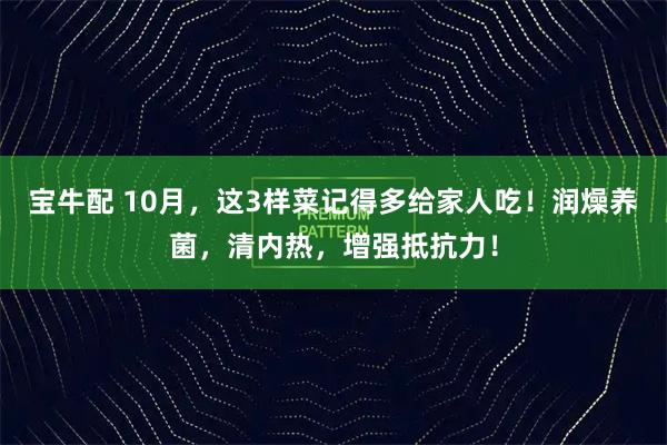 宝牛配 10月，这3样菜记得多给家人吃！润燥养菌，清内热，增强抵抗力！
