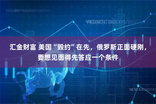 汇金财富 美国“毁约”在先，俄罗斯正面硬刚，要想见面得先答应一个条件