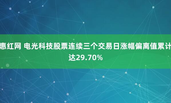 惠红网 电光科技股票连续三个交易日涨幅偏离值累计达29.70%