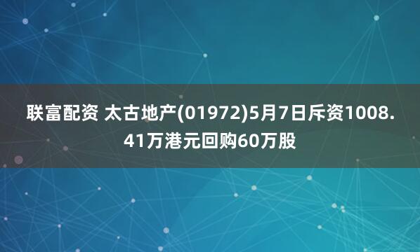 联富配资 太古地产(01972)5月7日斥资1008.41万港元回购60万股