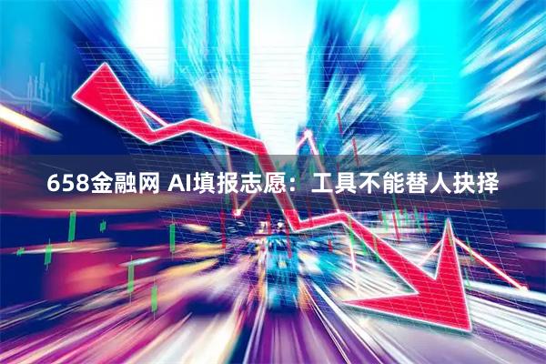 658金融网 AI填报志愿：工具不能替人抉择