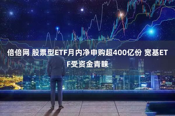 倍倍网 股票型ETF月内净申购超400亿份 宽基ETF受资金青睐