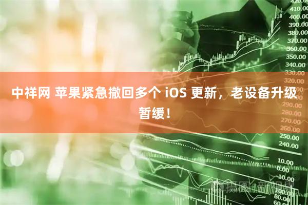 中祥网 苹果紧急撤回多个 iOS 更新，老设备升级暂缓！