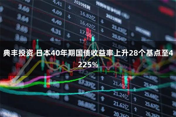 典丰投资 日本40年期国债收益率上升28个基点至4225%