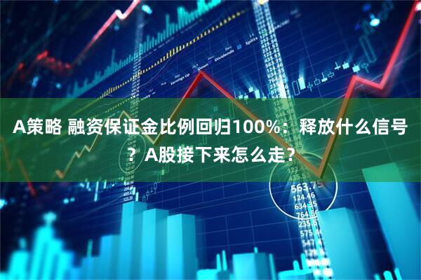 A策略 融资保证金比例回归100%：释放什么信号？A股接下来怎么走？