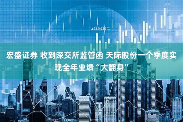 宏盛证券 收到深交所监管函 天际股份一个季度实现全年业绩“大翻身”