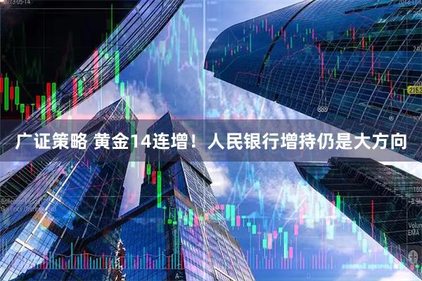 广证策略 黄金14连增！人民银行增持仍是大方向