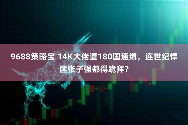 9688策略宝 14K大佬遭180国通缉，连世纪悍匪张子强都得跪拜？