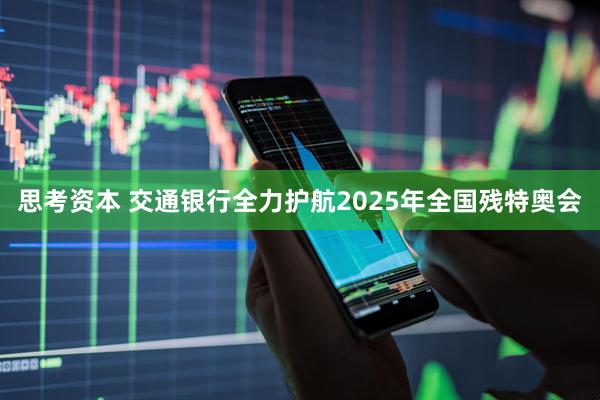 思考资本 交通银行全力护航2025年全国残特奥会