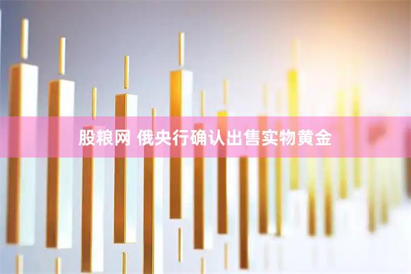 股粮网 俄央行确认出售实物黄金