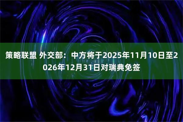 策略联盟 外交部：中方将于2025年11月10日至2026年12月31日对瑞典免签