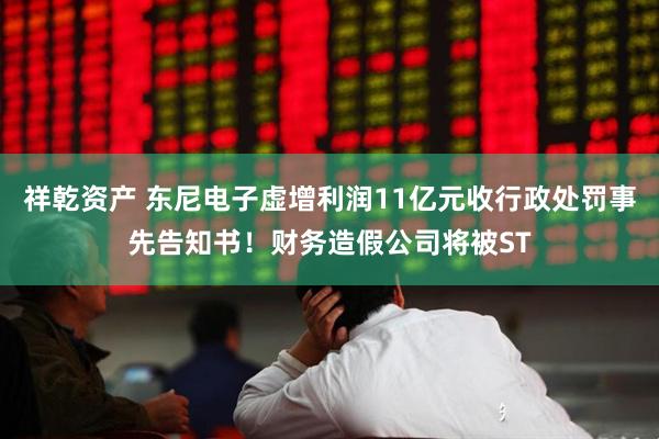 祥乾资产 东尼电子虚增利润11亿元收行政处罚事先告知书！财务造假公司将被ST