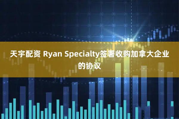 天宇配资 Ryan Specialty签署收购加拿大企业的协议