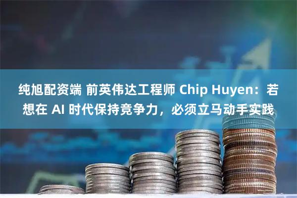 纯旭配资端 前英伟达工程师 Chip Huyen：若想在 AI 时代保持竞争力，必须立马动手实践