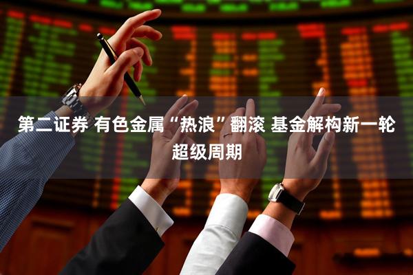 第二证券 有色金属“热浪”翻滚 基金解构新一轮超级周期