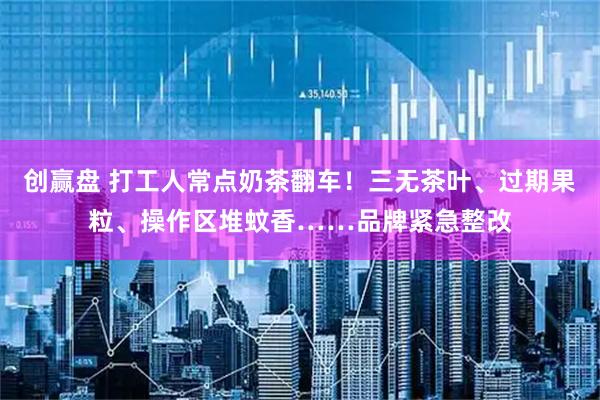 创赢盘 打工人常点奶茶翻车！三无茶叶、过期果粒、操作区堆蚊香……品牌紧急整改