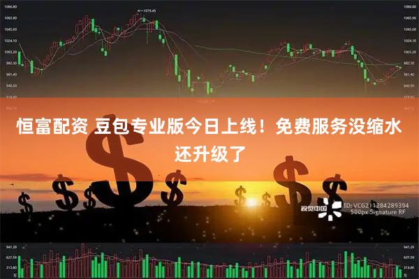 恒富配资 豆包专业版今日上线！免费服务没缩水还升级了