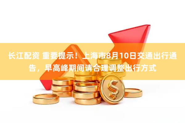 长江配资 重要提示！上海市8月10日交通出行通告，早高峰期间请合理调整出行方式
