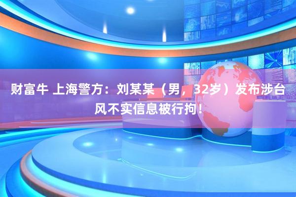 财富牛 上海警方：刘某某（男，32岁）发布涉台风不实信息被行拘！