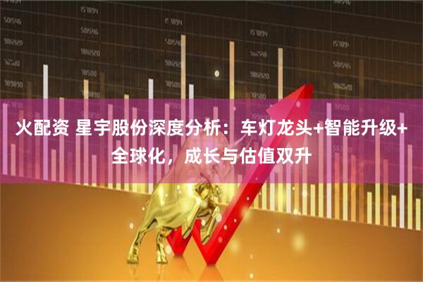火配资 星宇股份深度分析：车灯龙头+智能升级+全球化，成长与估值双升