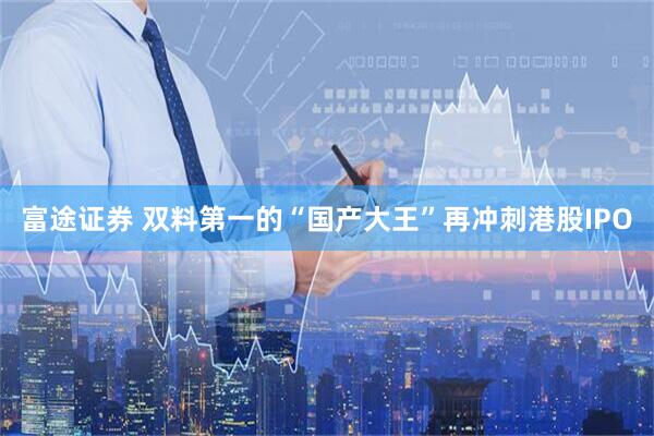 富途证券 双料第一的“国产大王”再冲刺港股IPO