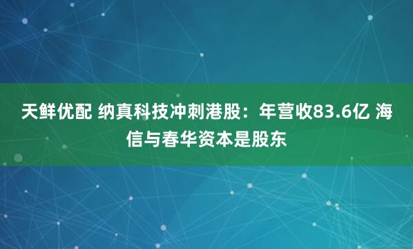 天鲜优配 纳真科技冲刺港股：年营收83.6亿 海信与春华资本是股东