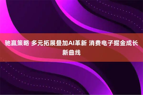 驰赢策略 多元拓展叠加AI革新 消费电子掘金成长新曲线
